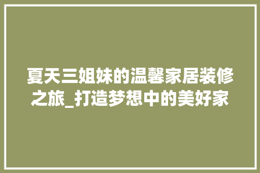 夏天三姐妹的温馨家居装修之旅_打造梦想中的美好家园 夏天三姐妹的温馨家居装修之旅_打造梦想中的美好家园 家居设计