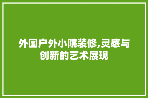 外国户外小院装修,灵感与创新的艺术展现 外国户外小院装修,灵感与创新的艺术展现 家居设计