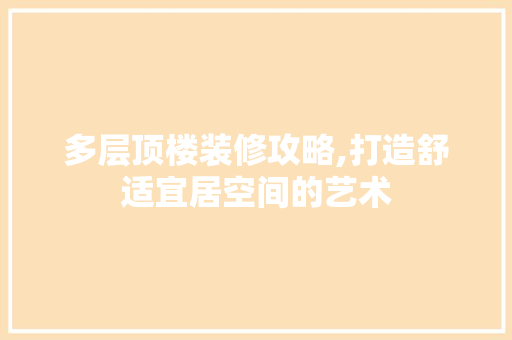 多层顶楼装修攻略,打造舒适宜居空间的艺术 多层顶楼装修攻略,打造舒适宜居空间的艺术 家居设计