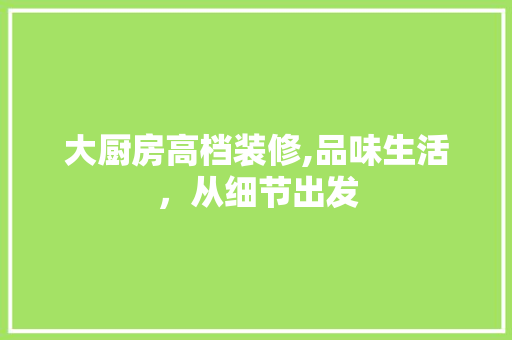 大厨房高档装修,品味生活，从细节出发 大厨房高档装修,品味生活，从细节出发 家居装饰