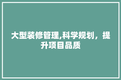 大型装修管理,科学规划，提升项目品质 大型装修管理,科学规划，提升项目品质 家居设计