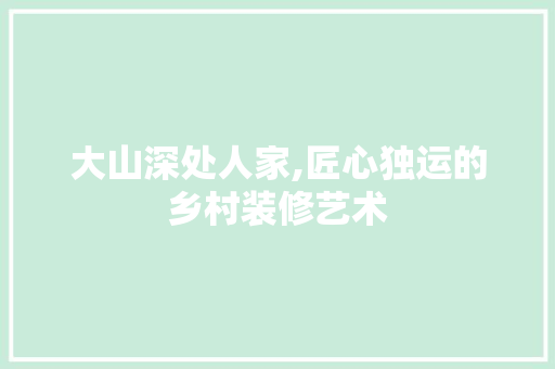 大山深处人家,匠心独运的乡村装修艺术 大山深处人家,匠心独运的乡村装修艺术 家居装饰