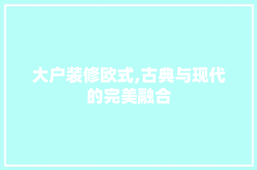 大户装修欧式,古典与现代的完美融合 大户装修欧式,古典与现代的完美融合 装修知识
