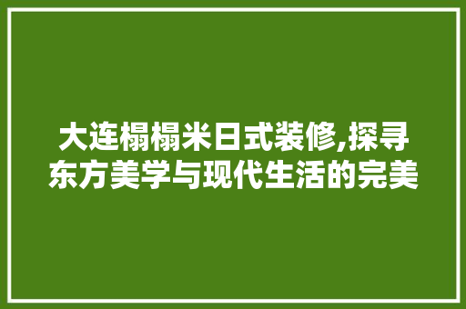 大连榻榻米日式装修,探寻东方美学与现代生活的完美融合 大连榻榻米日式装修,探寻东方美学与现代生活的完美融合 装修知识