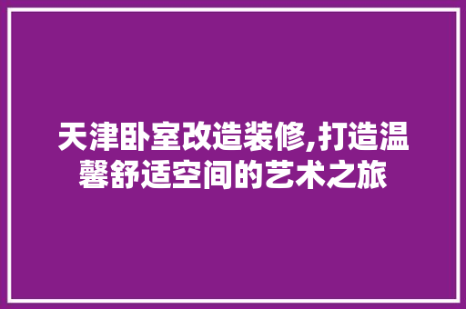 天津卧室改造装修,打造温馨舒适空间的艺术之旅 天津卧室改造装修,打造温馨舒适空间的艺术之旅 家居装饰