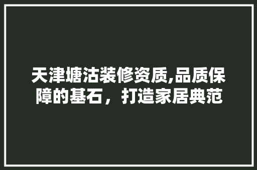 天津塘沽装修资质,品质保障的基石，打造家居典范 天津塘沽装修资质,品质保障的基石，打造家居典范 家居装饰