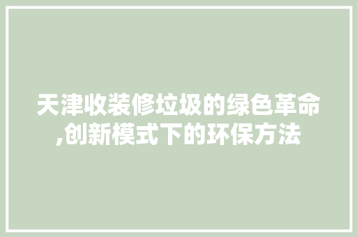 天津收装修垃圾的绿色革命,创新模式下的环保方法 天津收装修垃圾的绿色革命,创新模式下的环保方法 买房须知