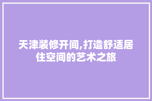 天津装修开间,打造舒适居住空间的艺术之旅 天津装修开间,打造舒适居住空间的艺术之旅 家居设计