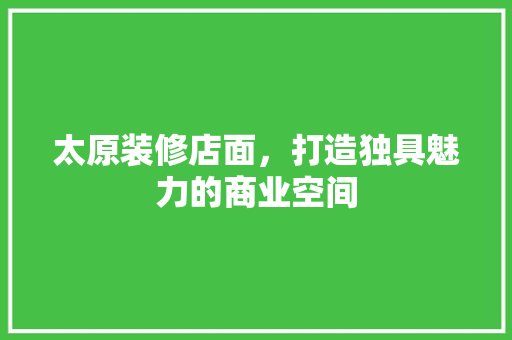 太原装修店面，打造独具魅力的商业空间 太原装修店面，打造独具魅力的商业空间 二手房