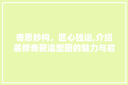 奇思妙构，匠心独运,介绍装修奇葩造型图的魅力与启示 奇思妙构，匠心独运,介绍装修奇葩造型图的魅力与启示 家居装饰