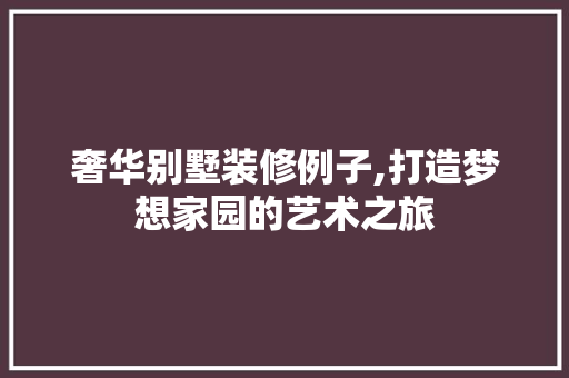 奢华别墅装修例子,打造梦想家园的艺术之旅 奢华别墅装修例子,打造梦想家园的艺术之旅 家居装饰