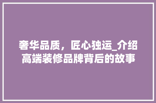 奢华品质，匠心独运_介绍高端装修品牌背后的故事 奢华品质，匠心独运_介绍高端装修品牌背后的故事 家居装饰