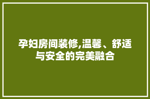 孕妇房间装修,温馨、舒适与安全的完美融合 孕妇房间装修,温馨、舒适与安全的完美融合 家居设计
