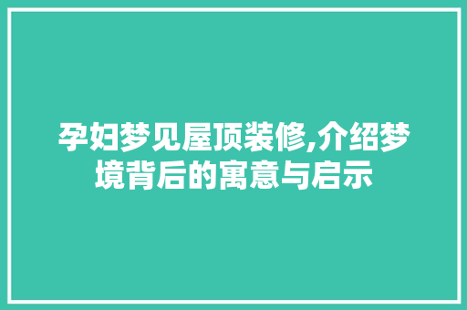 孕妇梦见屋顶装修,介绍梦境背后的寓意与启示 孕妇梦见屋顶装修,介绍梦境背后的寓意与启示 装修知识