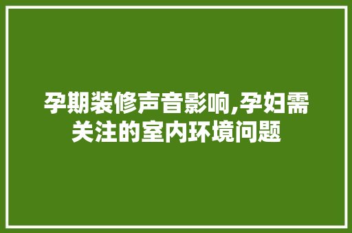 孕期装修声音影响,孕妇需关注的室内环境问题 孕期装修声音影响,孕妇需关注的室内环境问题 买房须知
