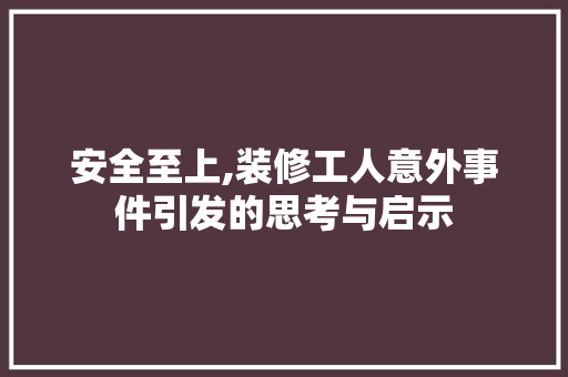 安全至上,装修工人意外事件引发的思考与启示 安全至上,装修工人意外事件引发的思考与启示 装修知识
