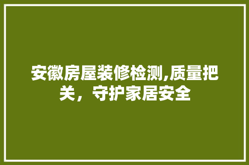 安徽房屋装修检测,质量把关，守护家居安全 安徽房屋装修检测,质量把关，守护家居安全 二手房