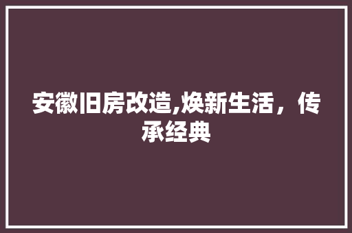 安徽旧房改造,焕新生活，传承经典 安徽旧房改造,焕新生活，传承经典 二手房