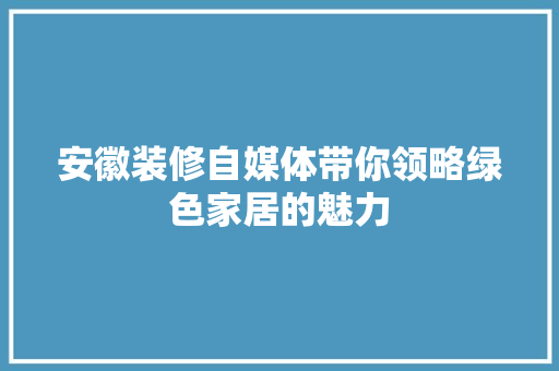 安徽装修自媒体带你领略绿色家居的魅力 安徽装修自媒体带你领略绿色家居的魅力 家居设计