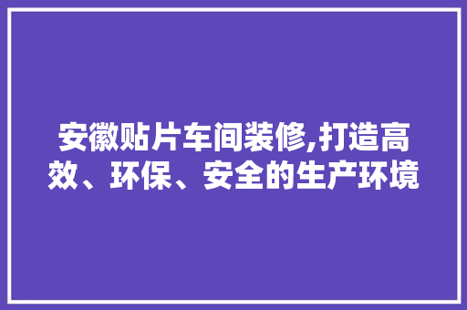 安徽贴片车间装修,打造高效、环保、安全的生产环境 安徽贴片车间装修,打造高效、环保、安全的生产环境 装修知识