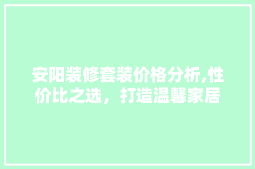 安阳装修套装价格分析,性价比之选，打造温馨家居 安阳装修套装价格分析,性价比之选，打造温馨家居 家居装饰
