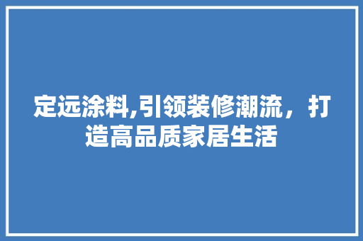 定远涂料,引领装修潮流，打造高品质家居生活 定远涂料,引领装修潮流，打造高品质家居生活 买房须知