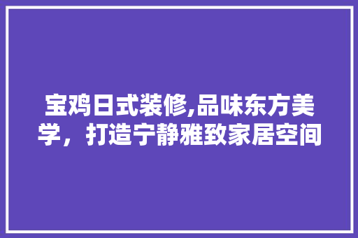 宝鸡日式装修,品味东方美学，打造宁静雅致家居空间 宝鸡日式装修,品味东方美学，打造宁静雅致家居空间 家居设计