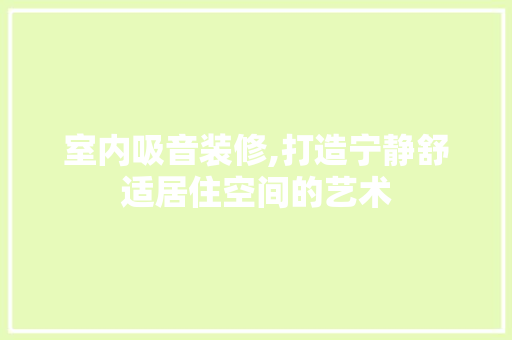 室内吸音装修,打造宁静舒适居住空间的艺术 室内吸音装修,打造宁静舒适居住空间的艺术 装修知识