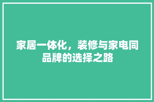 家居一体化，装修与家电同品牌的选择之路 家居一体化，装修与家电同品牌的选择之路 装修知识