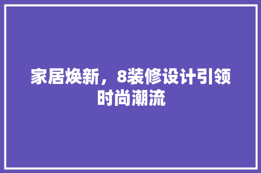 家居焕新，8装修设计引领时尚潮流 家居焕新，8装修设计引领时尚潮流 装修知识