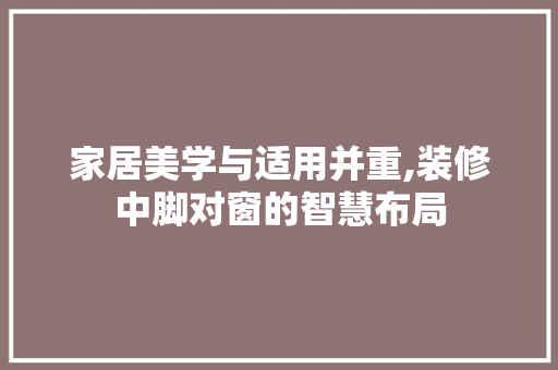 家居美学与适用并重,装修中脚对窗的智慧布局 家居美学与适用并重,装修中脚对窗的智慧布局 买房须知