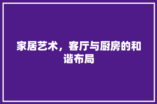 家居艺术，客厅与厨房的和谐布局 家居艺术，客厅与厨房的和谐布局 家居装饰