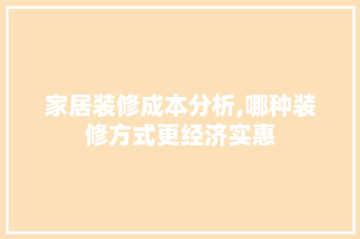 家居装修成本分析,哪种装修方式更经济实惠 家居装修成本分析,哪种装修方式更经济实惠 家居装饰