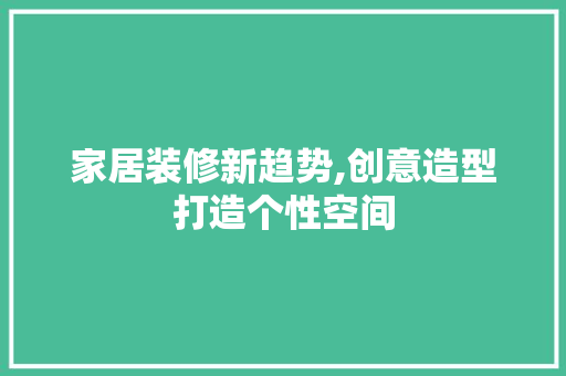 家居装修新趋势,创意造型打造个性空间 家居装修新趋势,创意造型打造个性空间 买房须知