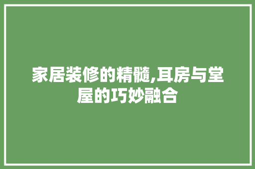 家居装修的精髓,耳房与堂屋的巧妙融合 家居装修的精髓,耳房与堂屋的巧妙融合 二手房