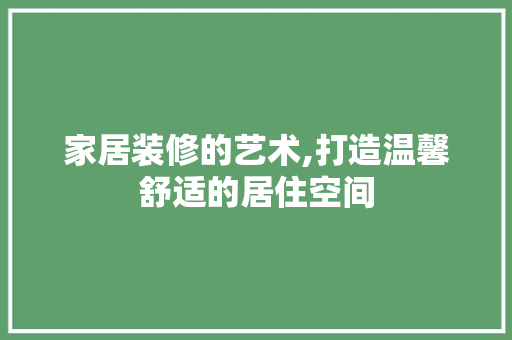 家居装修的艺术,打造温馨舒适的居住空间 家居装修的艺术,打造温馨舒适的居住空间 买房须知