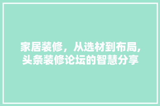 家居装修，从选材到布局,头条装修论坛的智慧分享 家居装修，从选材到布局,头条装修论坛的智慧分享 二手房