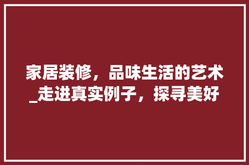 家居装修，品味生活的艺术_走进真实例子，探寻美好家居 家居装修，品味生活的艺术_走进真实例子，探寻美好家居 装修知识