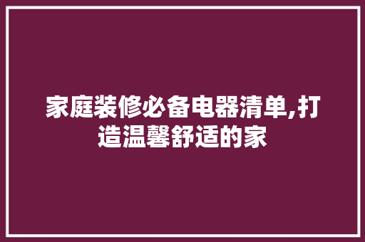 家庭装修必备电器清单,打造温馨舒适的家 家庭装修必备电器清单,打造温馨舒适的家 买房须知