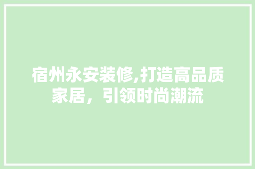 宿州永安装修,打造高品质家居，引领时尚潮流 宿州永安装修,打造高品质家居，引领时尚潮流 家居装饰