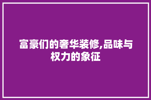富豪们的奢华装修,品味与权力的象征 富豪们的奢华装修,品味与权力的象征 二手房