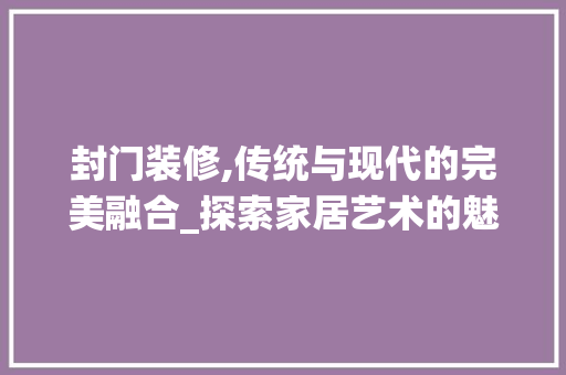封门装修,传统与现代的完美融合_探索家居艺术的魅力 封门装修,传统与现代的完美融合_探索家居艺术的魅力 买房须知