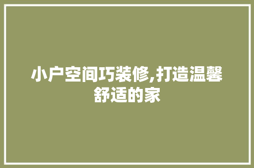 小户空间巧装修,打造温馨舒适的家 小户空间巧装修,打造温馨舒适的家 买房须知