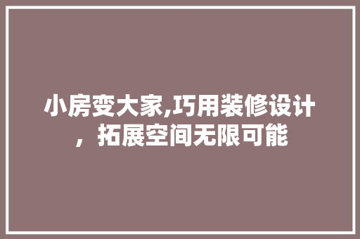 小房变大家,巧用装修设计，拓展空间无限可能 小房变大家,巧用装修设计，拓展空间无限可能 家居装饰