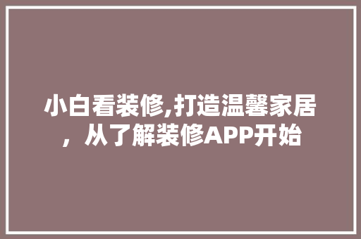 小白看装修,打造温馨家居，从了解装修APP开始 小白看装修,打造温馨家居，从了解装修APP开始 买房须知
