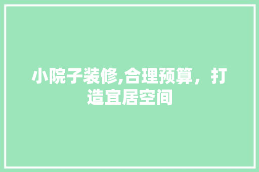 小院子装修,合理预算，打造宜居空间 小院子装修,合理预算，打造宜居空间 买房须知