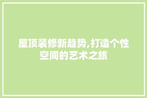 屋顶装修新趋势,打造个性空间的艺术之旅 屋顶装修新趋势,打造个性空间的艺术之旅 家居装饰