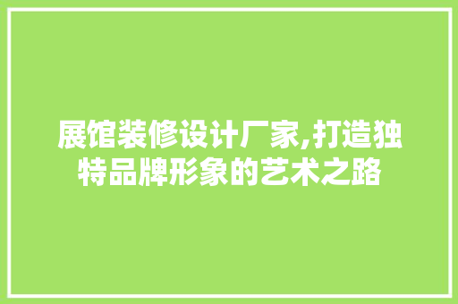 展馆装修设计厂家,打造独特品牌形象的艺术之路 展馆装修设计厂家,打造独特品牌形象的艺术之路 家居设计