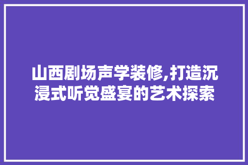 山西剧场声学装修,打造沉浸式听觉盛宴的艺术探索 山西剧场声学装修,打造沉浸式听觉盛宴的艺术探索 家居设计
