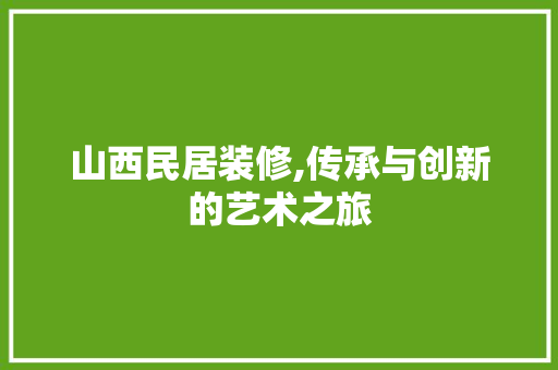 山西民居装修,传承与创新的艺术之旅 山西民居装修,传承与创新的艺术之旅 家居设计